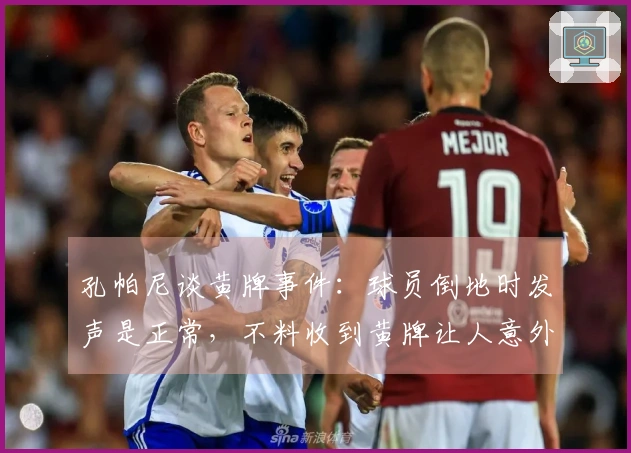 孔帕尼谈黄牌事件：球员倒地时发声是正常，不料收到黄牌让人意外。