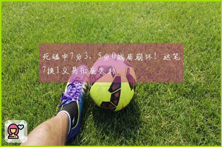 死磕中7分3，5分0战局崩坏！这笔7换1交易彻底失利