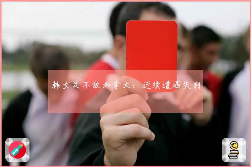 韩女足不敌加拿大，连续遭遇失利