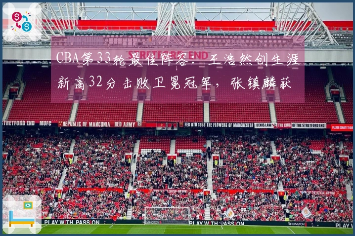 CBA第33轮最佳阵容：王浩然创生涯新高32分击败卫冕冠军，张镇麟获选