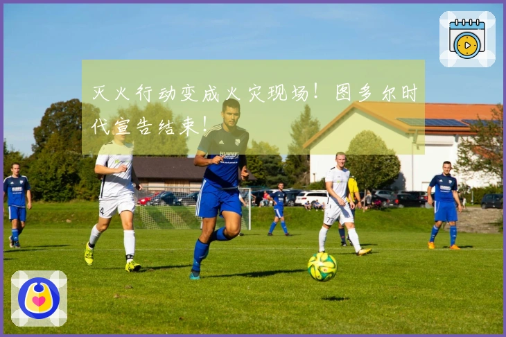 灭火行动变成火灾现场！图多尔时代宣告结束！