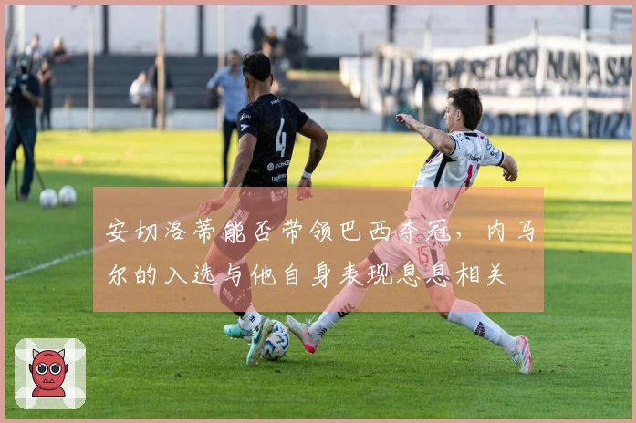 安切洛蒂能否带领巴西夺冠，内马尔的入选与他自身表现息息相关