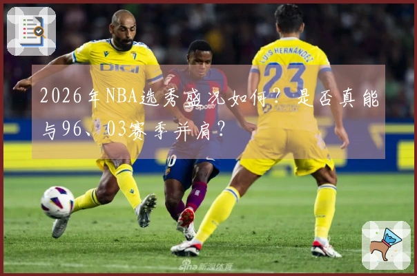 2026年NBA选秀盛况如何？是否真能与96、03赛季并肩？