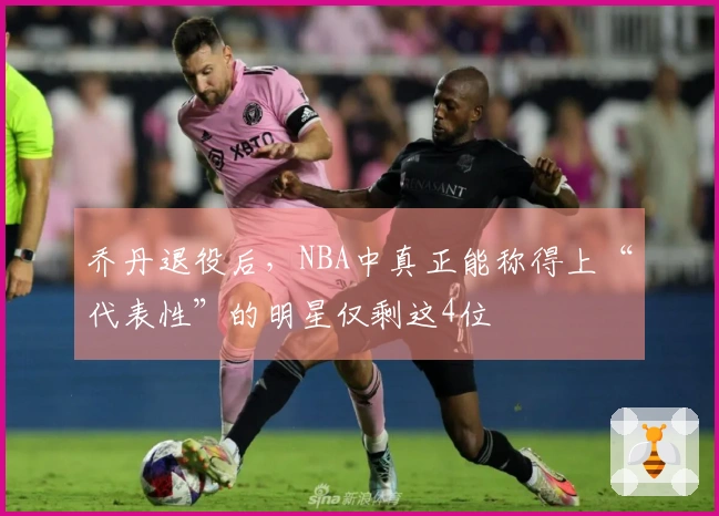 乔丹退役后，NBA中真正能称得上“代表性”的明星仅剩这4位