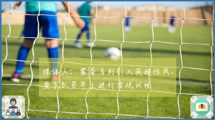 媒体人：蒙哥马利引入英超作风，要求队员早上进行常规训练