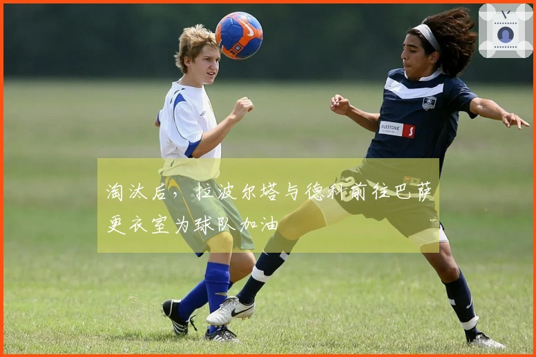淘汰后，拉波尔塔与德科前往巴萨更衣室为球队加油