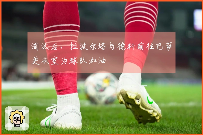 淘汰后，拉波尔塔与德科前往巴萨更衣室为球队加油