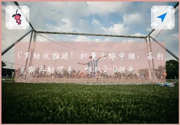 C罗助攻推进！科曼头球中框，菲利克斯再射得手，球队2-0领先