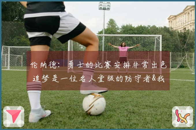 伦纳德：勇士的比赛安排非常出色 追梦是一位名人堂级的防守者&我难以获得机会