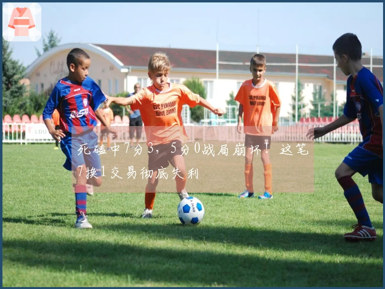 死磕中7分3，5分0战局崩坏！这笔7换1交易彻底失利