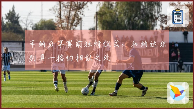 辛纳分享赛前独特仪式，和纳达尔别具一格的相似之处