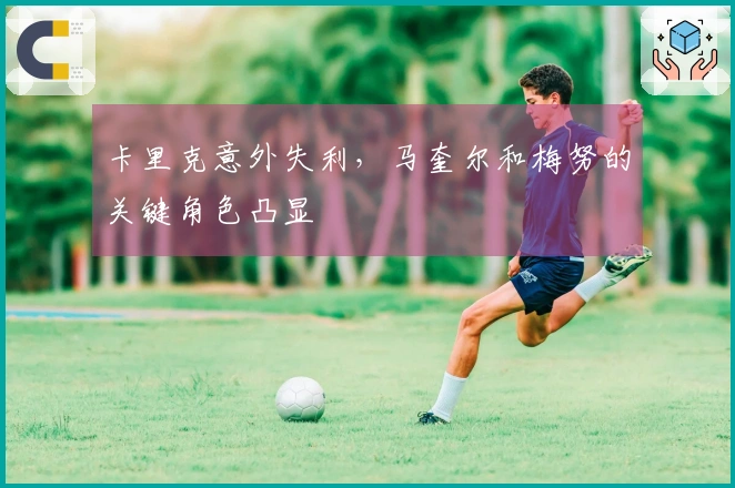 卡里克意外失利，马奎尔和梅努的关键角色凸显