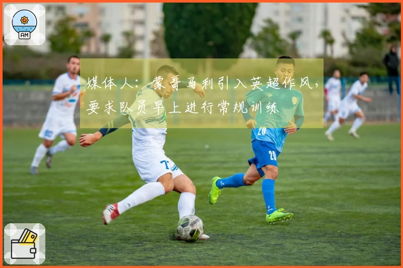媒体人：蒙哥马利引入英超作风，要求队员早上进行常规训练