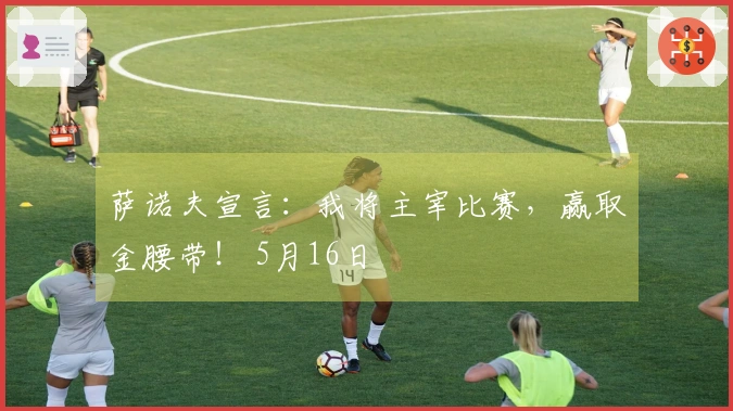 萨诺夫宣言：我将主宰比赛，赢取金腰带！ 5月16日